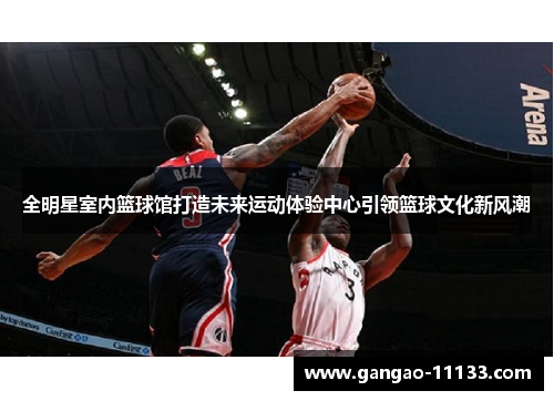 全明星室内篮球馆打造未来运动体验中心引领篮球文化新风潮