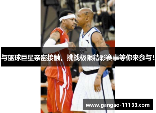 与篮球巨星亲密接触,挑战极限精彩赛事等你来参与!