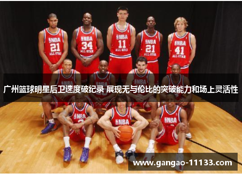 广州篮球明星后卫速度破纪录 展现无与伦比的突破能力和场上灵活性