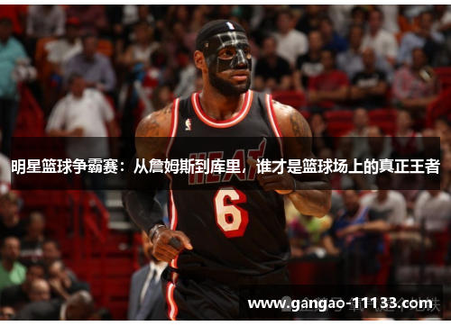 明星篮球争霸赛:从詹姆斯到库里,谁才是篮球场上的真正王者