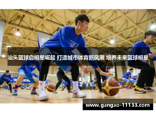 汕头篮球启明星崛起 打造城市体育新风潮 培养未来篮球明星