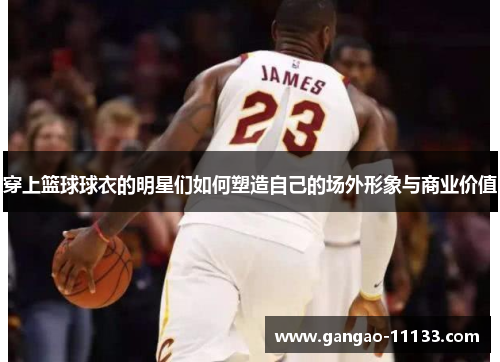 穿上篮球球衣的明星们如何塑造自己的场外形象与商业价值
