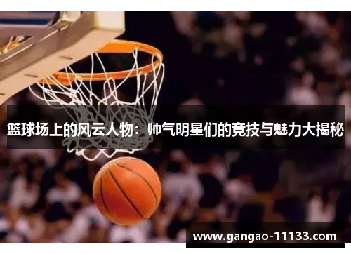 篮球场上的风云人物:帅气明星们的竞技与魅力大揭秘