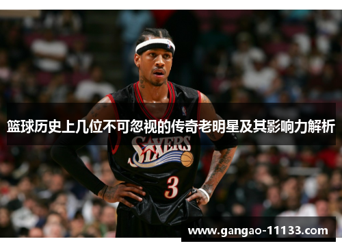 篮球历史上几位不可忽视的传奇老明星及其影响力解析