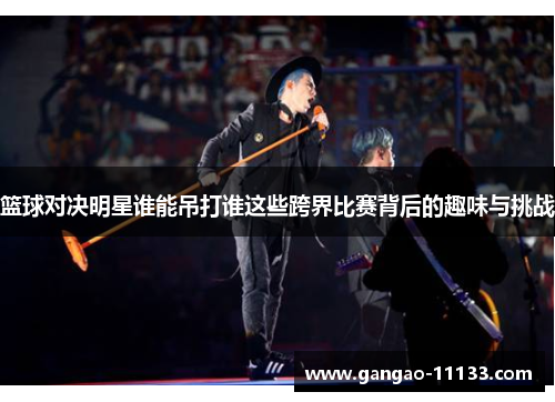 篮球对决明星谁能吊打谁这些跨界比赛背后的趣味与挑战