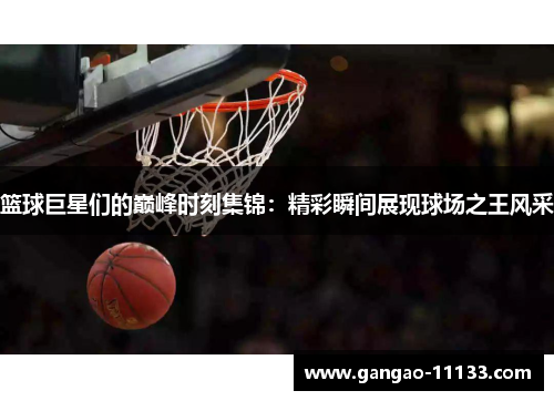篮球巨星们的巅峰时刻集锦：精彩瞬间展现球场之王风采