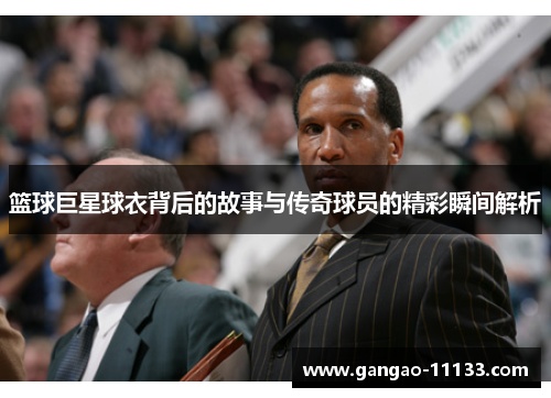 篮球巨星球衣背后的故事与传奇球员的精彩瞬间解析