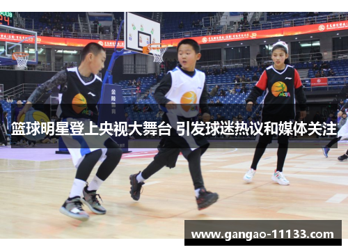 篮球明星登上央视大舞台 引发球迷热议和媒体关注