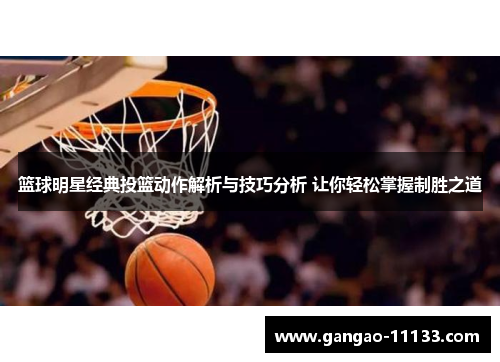 篮球明星经典投篮动作解析与技巧分析 让你轻松掌握制胜之道