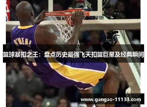 篮球暴扣之王:盘点历史最强飞天扣篮巨星及经典瞬间