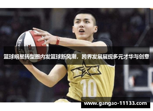篮球明星转型圈内发篮球新风潮,跨界发展展现多元才华与创意