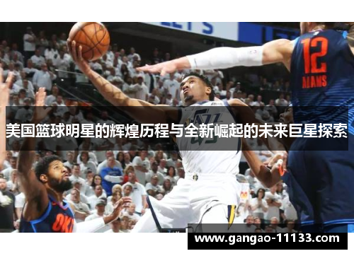 美国篮球明星的辉煌历程与全新崛起的未来巨星探索