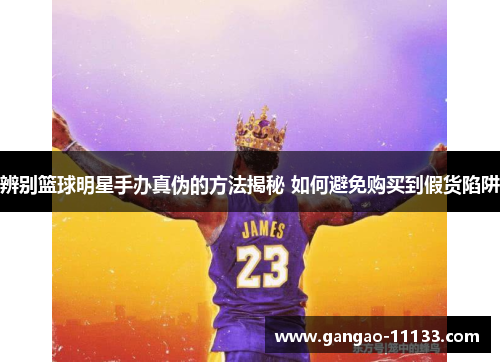 辨别篮球明星手办真伪的方法揭秘 如何避免购买到假货陷阱