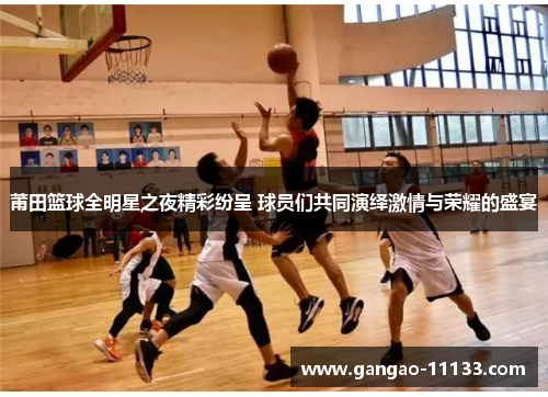 莆田篮球全明星之夜精彩纷呈 球员们共同演绎激情与荣耀的盛宴