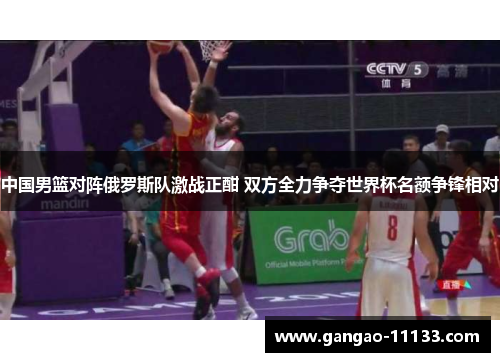 中国男篮对阵俄罗斯队激战正酣 双方全力争夺世界杯名额争锋相对