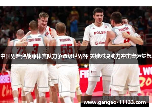 中国男篮迎战菲律宾队力争晋级世界杯 关键对决助力冲击奥运梦想
