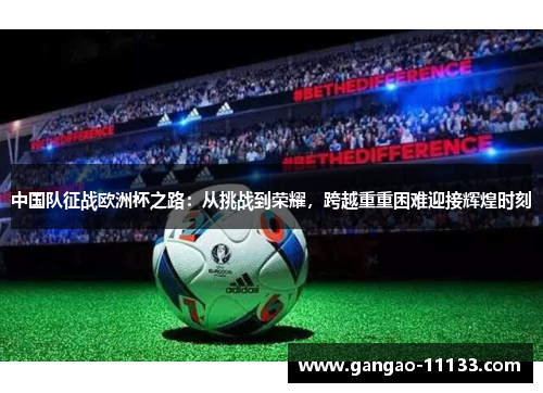 中国队征战欧洲杯之路:从挑战到荣耀,跨越重重困难迎接辉煌时刻