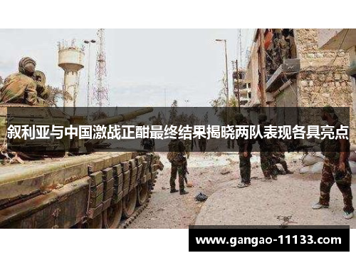 叙利亚与中国激战正酣最终结果揭晓两队表现各具亮点